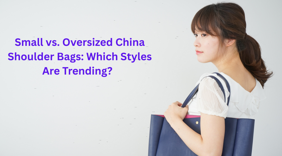 Small vs. Oversized China Shoulder Bags: Which Styles Are Trending?
